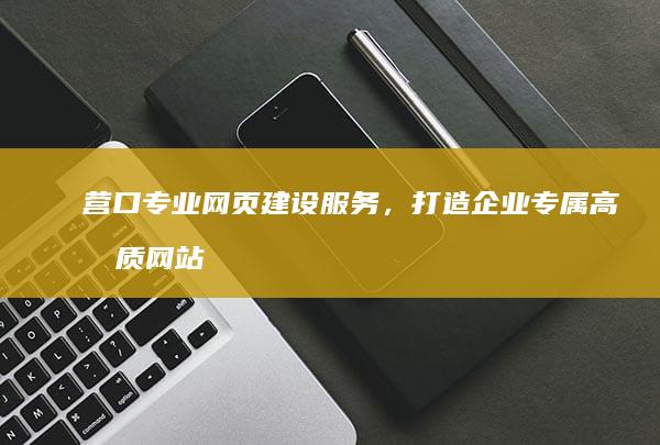 营口专业网页建设服务，打造企业专属高品质网站