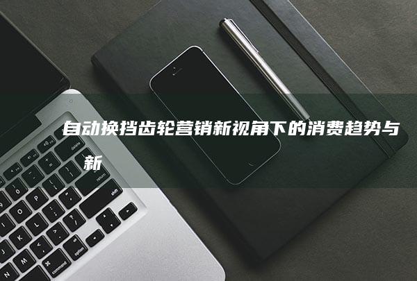 自动换挡齿轮营销：新视角下的消费趋势与创新