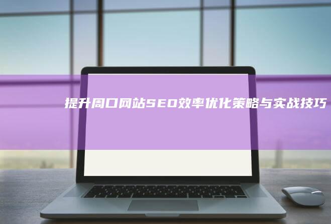 提升周口网站SEO效率：优化策略与实战技巧